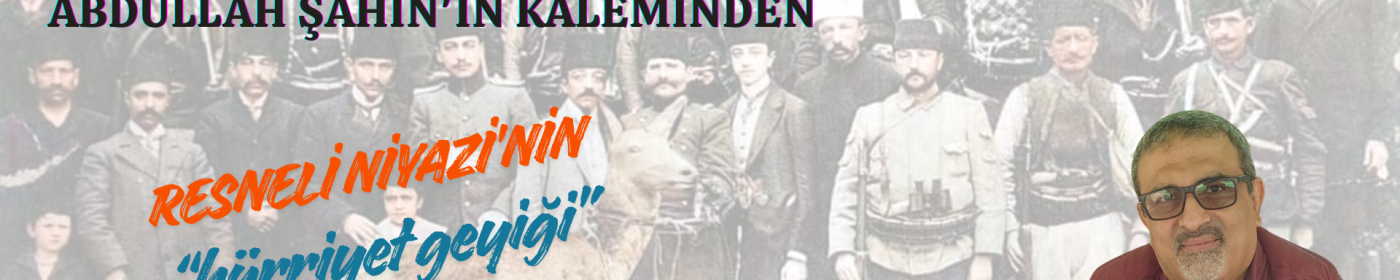 Abdullah ŞAHİN'in kaleminden Resneli Niyazi’nin “Hürriyet Geyiği”